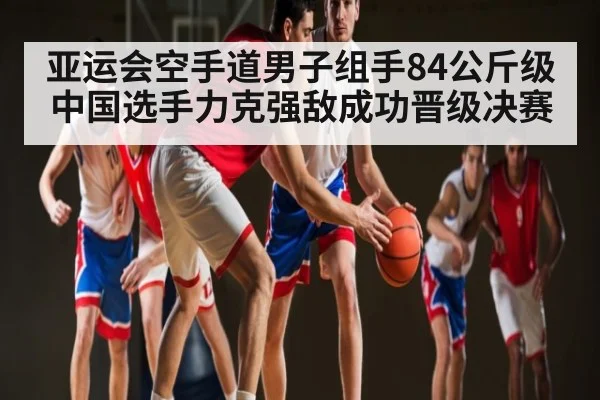 亚运会空手道男子组手84公斤级中国选手力克强敌成功晋级决赛