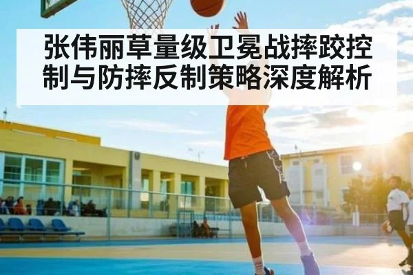 张伟丽草量级卫冕战摔跤控制与防摔反制策略深度解析