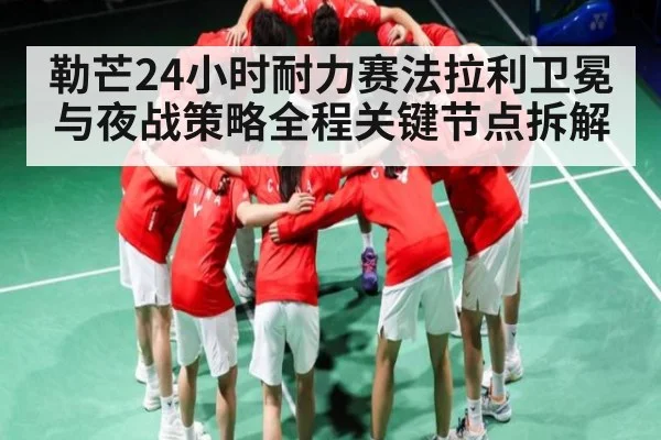 勒芒24小时耐力赛法拉利卫冕与夜战策略全程关键节点拆解