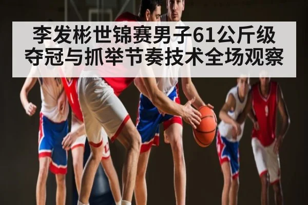 李发彬世锦赛男子61公斤级夺冠与抓举节奏技术全场观察
