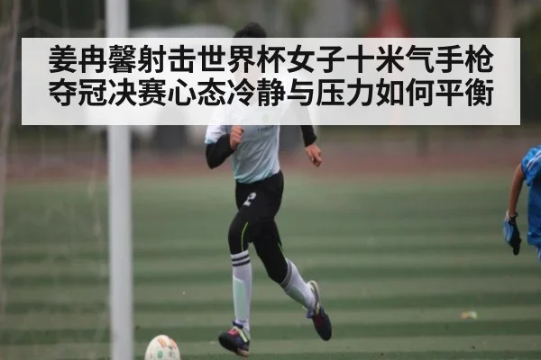 姜冉馨射击世界杯女子十米气手枪夺冠决赛心态冷静与压力如何平衡