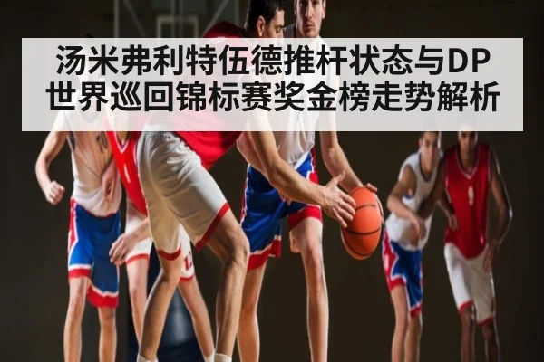 汤米弗利特伍德推杆状态与DP世界巡回锦标赛奖金榜走势解析 - kaiyun